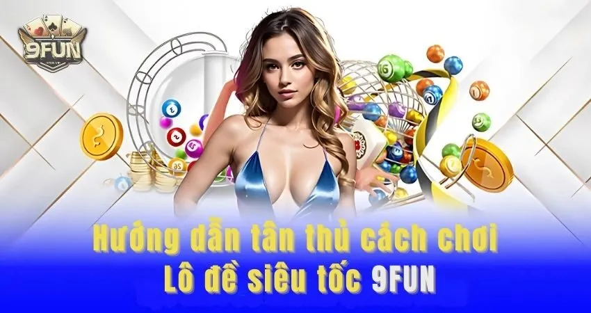 Hướng dẫn tân thủ cách chơi Lô đề siêu tốc 9FUN siêu đơn giản lo de sieu toc